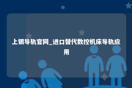 上银导轨官网_进口替代数控机床导轨应用