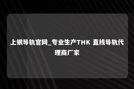上银导轨官网_专业生产THK 直线导轨代理商厂家