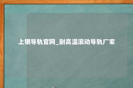 上银导轨官网_耐高温滚动导轨厂家