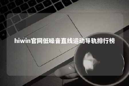 hiwin官网低噪音直线运动导轨排行榜