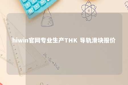 hiwin官网专业生产THK 导轨滑块报价