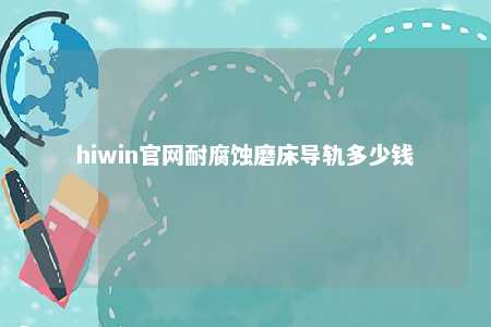 hiwin官网耐腐蚀磨床导轨多少钱