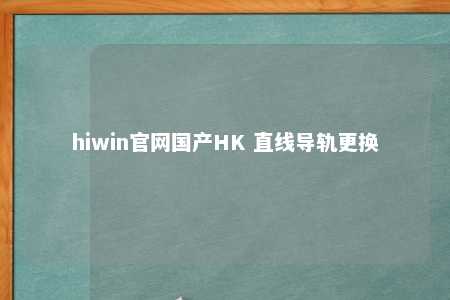 hiwin官网国产HK 直线导轨更换