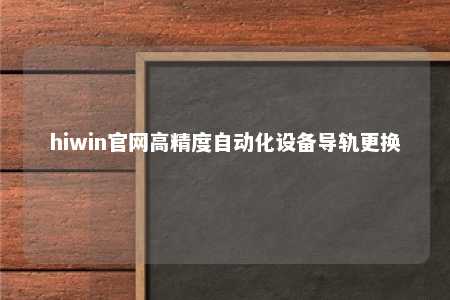 hiwin官网高精度自动化设备导轨更换