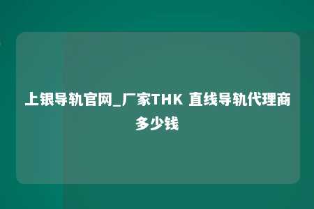 上银导轨官网_厂家THK 直线导轨代理商多少钱