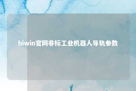hiwin官网非标工业机器人导轨参数