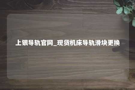上银导轨官网_现货机床导轨滑块更换