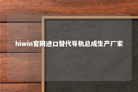 hiwin官网进口替代导轨总成生产厂家