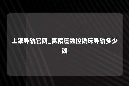上银导轨官网_高精度数控铣床导轨多少钱