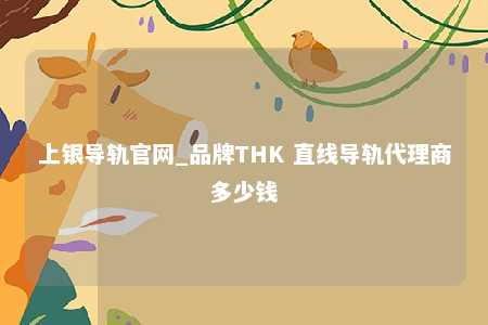 上银导轨官网_品牌THK 直线导轨代理商多少钱