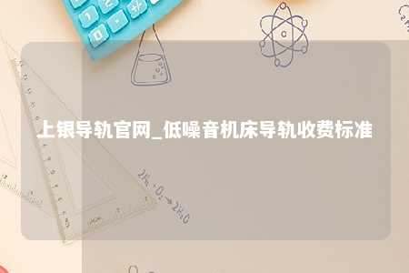 上银导轨官网_低噪音机床导轨收费标准