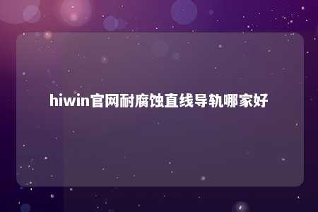 hiwin官网耐腐蚀直线导轨哪家好