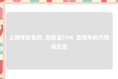 上银导轨官网_耐高温THK 直线导轨代理商选型