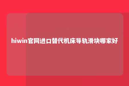 hiwin官网进口替代机床导轨滑块哪家好