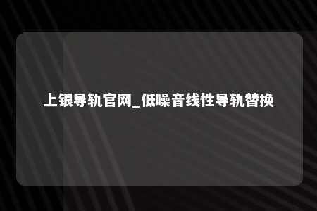 上银导轨官网_低噪音线性导轨替换