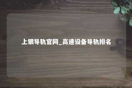 上银导轨官网_高速设备导轨排名