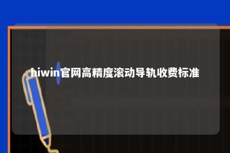 hiwin官网高精度滚动导轨收费标准