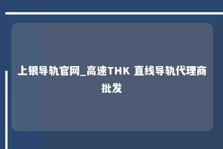 上银导轨官网_高速THK 直线导轨代理商批发