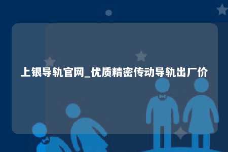 上银导轨官网_优质精密传动导轨出厂价