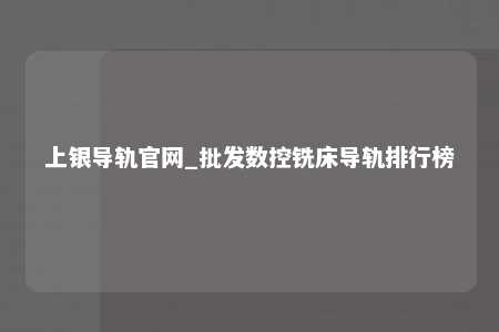 上银导轨官网_批发数控铣床导轨排行榜