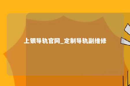 上银导轨官网_定制导轨副维修