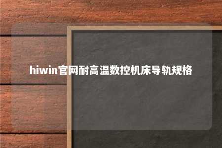 hiwin官网耐高温数控机床导轨规格