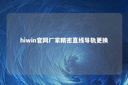 hiwin官网厂家精密直线导轨更换