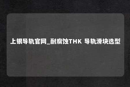 上银导轨官网_耐腐蚀THK 导轨滑块选型