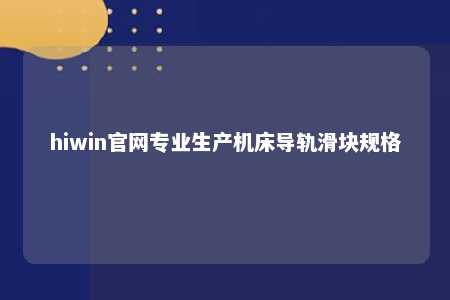 hiwin官网专业生产机床导轨滑块规格