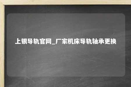 上银导轨官网_厂家机床导轨轴承更换
