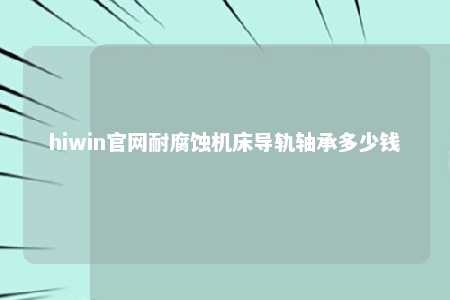 hiwin官网耐腐蚀机床导轨轴承多少钱