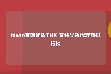 hiwin官网优质THK 直线导轨代理商排行榜