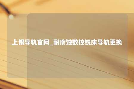 上银导轨官网_耐腐蚀数控铣床导轨更换
