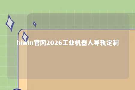 hiwin官网2026工业机器人导轨定制