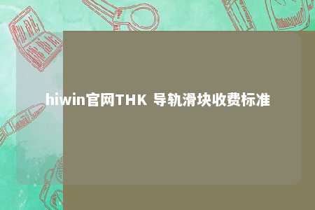 hiwin官网THK 导轨滑块收费标准