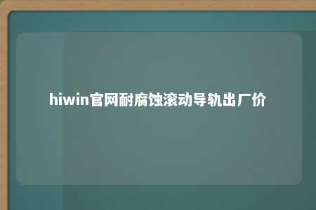 hiwin官网耐腐蚀滚动导轨出厂价