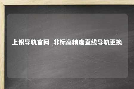 上银导轨官网_非标高精度直线导轨更换