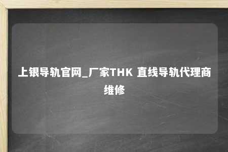 上银导轨官网_厂家THK 直线导轨代理商维修