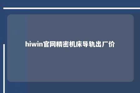 hiwin官网精密机床导轨出厂价