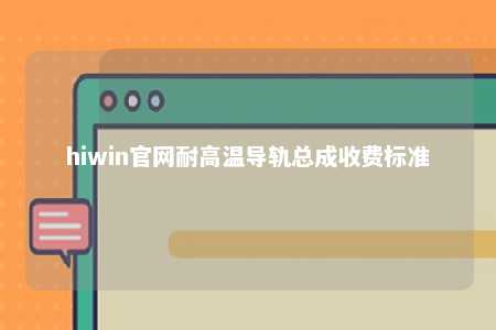 hiwin官网耐高温导轨总成收费标准