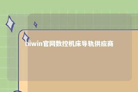 hiwin官网数控机床导轨供应商