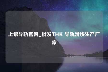 上银导轨官网_批发THK 导轨滑块生产厂家