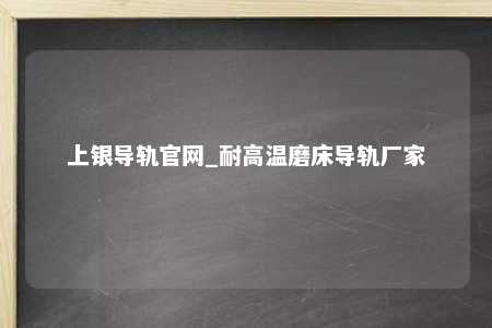 上银导轨官网_耐高温磨床导轨厂家