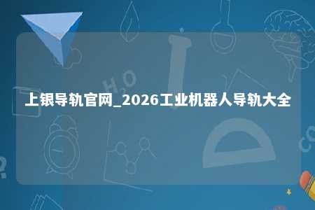 上银导轨官网_2026工业机器人导轨大全