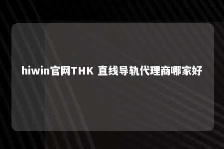 hiwin官网THK 直线导轨代理商哪家好