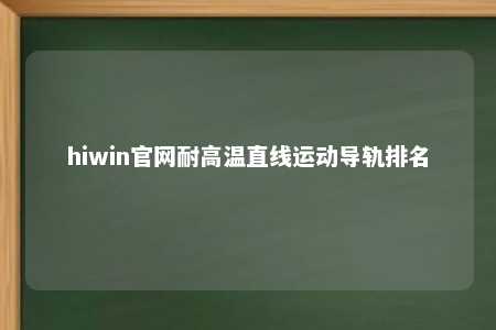 hiwin官网耐高温直线运动导轨排名