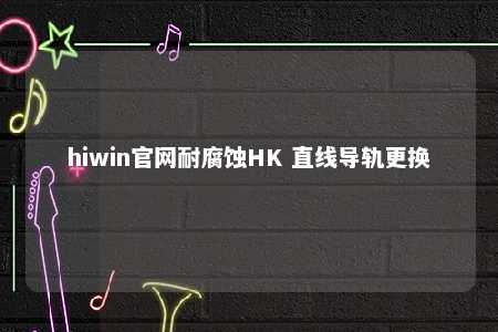hiwin官网耐腐蚀HK 直线导轨更换