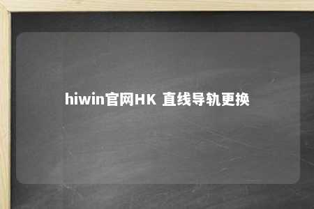 hiwin官网HK 直线导轨更换