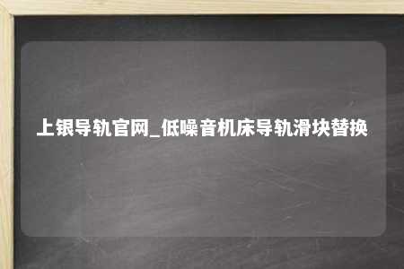 上银导轨官网_低噪音机床导轨滑块替换