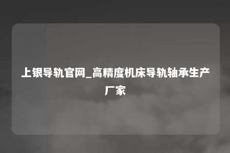 上银导轨官网_高精度机床导轨轴承生产厂家